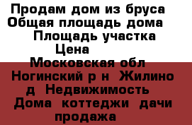 Продам дом из бруса › Общая площадь дома ­ 110 › Площадь участка ­ 1 200 › Цена ­ 3 390 000 - Московская обл., Ногинский р-н, Жилино д. Недвижимость » Дома, коттеджи, дачи продажа   